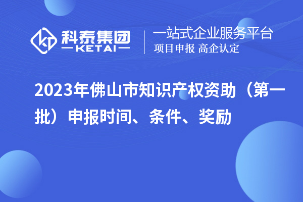 2023年佛山市知識產(chǎn)權(quán)資助（第一批）申報時間、條件、獎勵