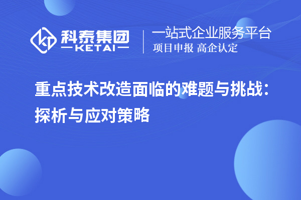 重點技術(shù)改造面臨的難題與挑戰(zhàn)：探析與應(yīng)對策略		 		