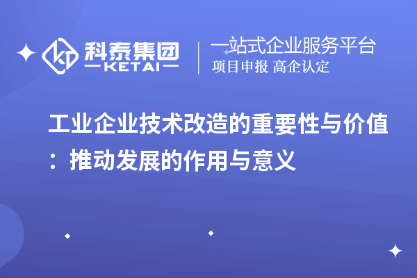 工業(yè)企業(yè)技術(shù)改造的重要性與價值：推動發(fā)展的作用與意義		 		