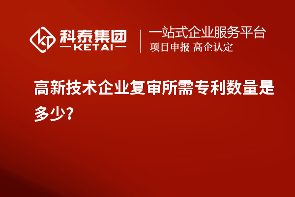 高新技術企業(yè)復審所需專利數量是多少？