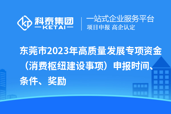 東莞市2023年高質(zhì)量發(fā)展專項(xiàng)資金（消費(fèi)樞紐建設(shè)事項(xiàng)）申報(bào)時(shí)間、條件、獎(jiǎng)勵(lì)