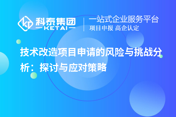 技術改造項目申請的風險與挑戰(zhàn)分析：探討與應對策略		 		