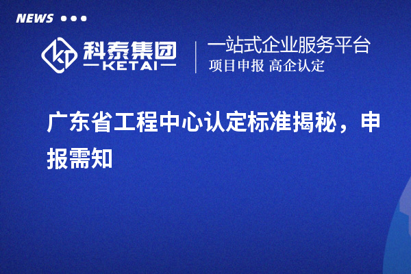 廣東省工程中心認(rèn)定標(biāo)準(zhǔn)揭秘，申報(bào)需知