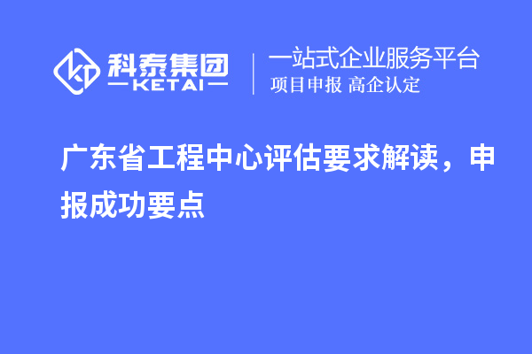 廣東省工程中心評估要求解讀，申報成功要點