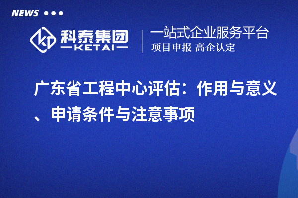 廣東省工程中心評(píng)估：作用與意義、申請(qǐng)條件與注意事項(xiàng)