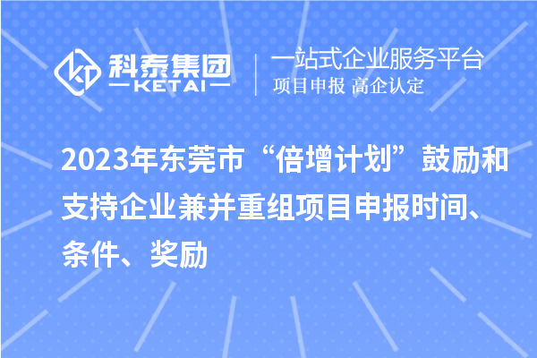 2023年東莞市“倍增計(jì)劃”鼓勵(lì)和支持企業(yè)兼并重組項(xiàng)目申報(bào)時(shí)間、條件、獎(jiǎng)勵(lì)