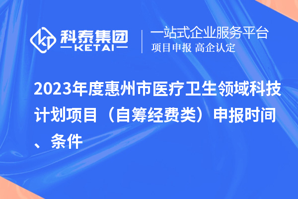 2023年度惠州市醫(yī)療衛(wèi)生領(lǐng)域科技計(jì)劃項(xiàng)目（自籌經(jīng)費(fèi)類(lèi)）申報(bào)時(shí)間、條件