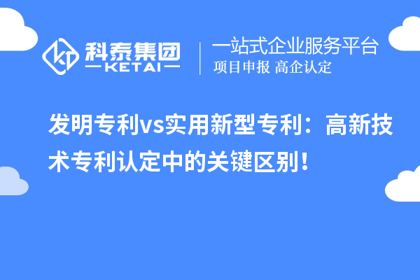 發(fā)明專利 vs實(shí)用新型專利：高新技術(shù)專利認(rèn)定中的關(guān)鍵區(qū)別！