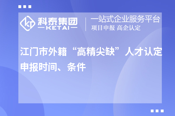 江門市外籍“高精尖缺”人才認(rèn)定申報時間、條件