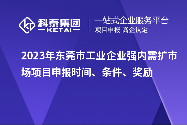 2023年東莞市工業(yè)企業(yè)強內(nèi)需擴市場項目申報時間、條件、獎勵