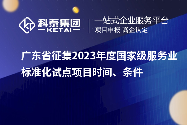 廣東省征集2023年度國家級服務(wù)業(yè)標(biāo)準(zhǔn)化試點(diǎn)項(xiàng)目時(shí)間、條件