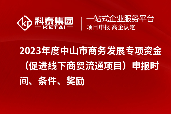 2023年度中山市商務(wù)發(fā)展專項(xiàng)資金（促進(jìn)線下商貿(mào)流通項(xiàng)目）申報(bào)時(shí)間、條件、獎(jiǎng)勵(lì)