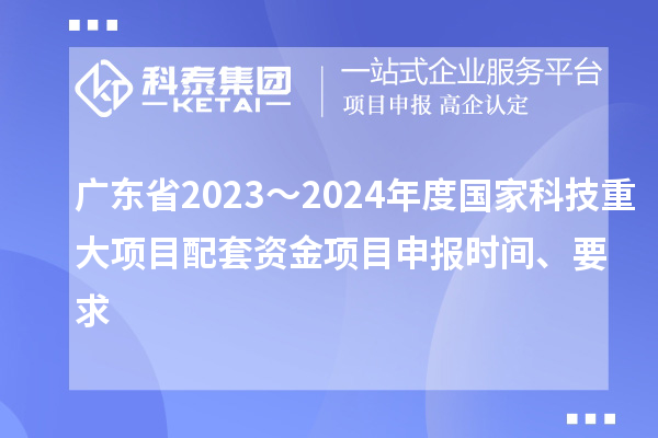 廣東省2023～2024年度國家科技重大項(xiàng)目配套資金<a href=http://armta.com/shenbao.html target=_blank class=infotextkey>項(xiàng)目申報</a>時間、要求