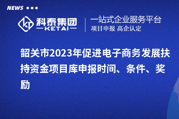 韶關(guān)市2023年促進電子商務(wù)發(fā)展扶持資金項目庫申報時間、條件、獎勵