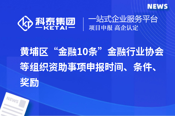 黃埔區(qū)“金融10條”金融行業(yè)協(xié)會等組織資助事項申報時間、條件、獎勵