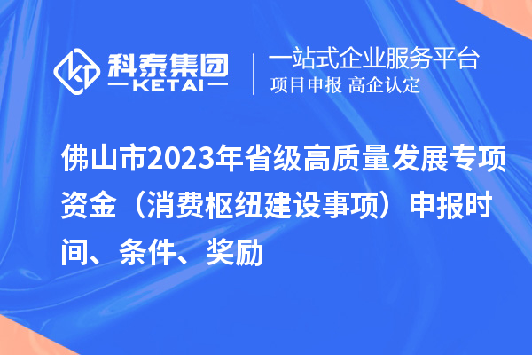 佛山市2023年省級(jí)高質(zhì)量發(fā)展專項(xiàng)資金（消費(fèi)樞紐建設(shè)事項(xiàng)）申報(bào)時(shí)間、條件、獎(jiǎng)勵(lì)