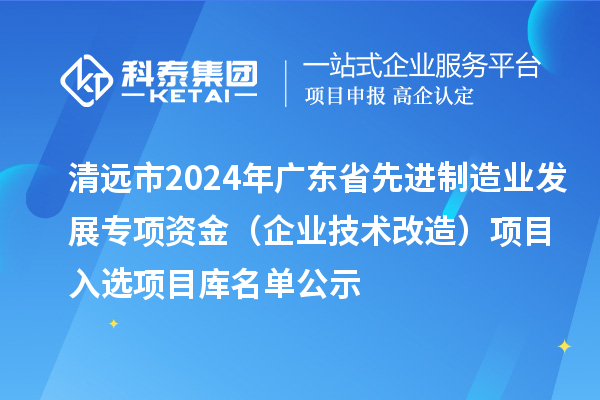 清遠(yuǎn)市2024年廣東省先進(jìn)制造業(yè)發(fā)展專項(xiàng)資金（企業(yè)技術(shù)改造）項(xiàng)目入選項(xiàng)目庫名單公示