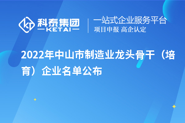 2022年中山市制造業(yè)龍頭骨干（培育）企業(yè)名單公布