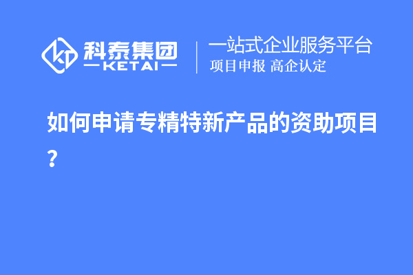 如何申請專精特新產(chǎn)品的資助項目？