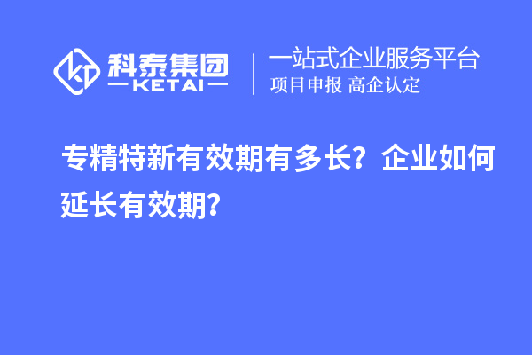 專(zhuān)精特新有效期有多長(zhǎng)？企業(yè)如何延長(zhǎng)有效期？