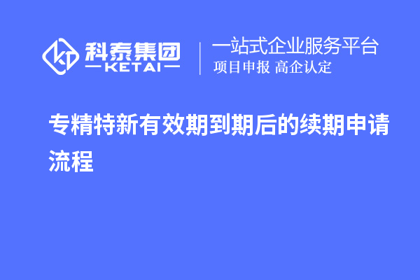 專(zhuān)精特新有效期到期后的續(xù)期申請(qǐng)流程