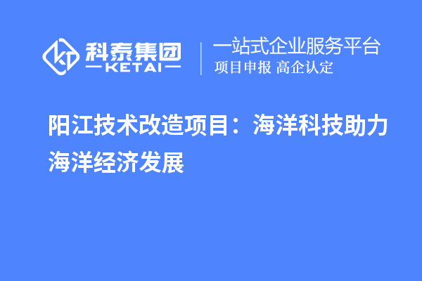 陽(yáng)江技術(shù)改造項(xiàng)目：海洋科技助力海洋經(jīng)濟(jì)發(fā)展