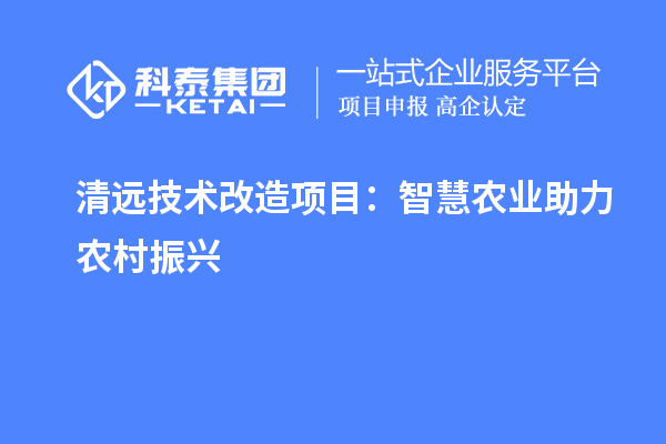 清遠(yuǎn)技術(shù)改造項(xiàng)目：智慧農(nóng)業(yè)助力農(nóng)村振興