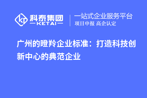 廣州的瞪羚企業(yè)標(biāo)準(zhǔn)：打造科技創(chuàng)新中心的典范企業(yè)