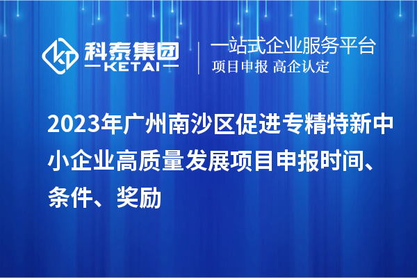 2023年廣州南沙區(qū)促進(jìn)專精特新中小企業(yè)高質(zhì)量發(fā)展項(xiàng)目申報(bào)時(shí)間、條件、獎勵