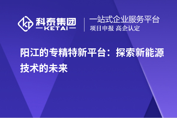 陽江的專精特新平臺(tái)：探索新能源技術(shù)的未來