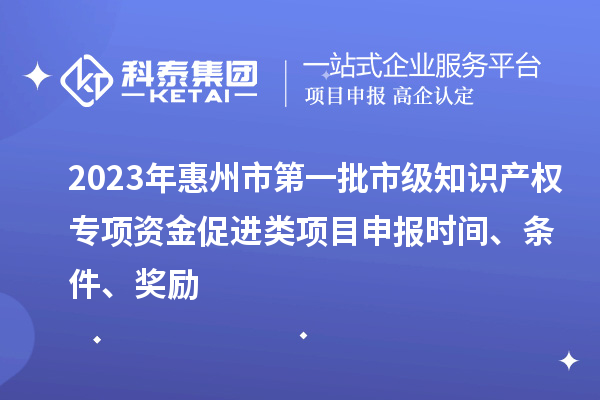 2023年惠州市第一批市級知識產(chǎn)權(quán)專項資金促進類項目申報時間、條件、獎勵