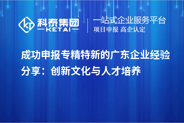  成功申報專精特新的廣東企業(yè)經(jīng)驗分享：創(chuàng)新文化與人才培養(yǎng)