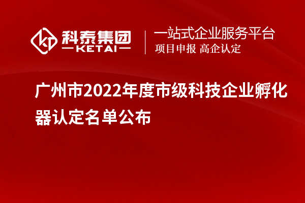 廣州市2022年度市級(jí)科技企業(yè)孵化器認(rèn)定名單公布