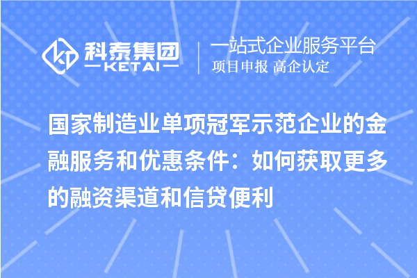 國(guó)家制造業(yè)單項(xiàng)冠軍示范企業(yè)的金融服務(wù)和優(yōu)惠條件：如何獲取更多的融資渠道和信貸便利