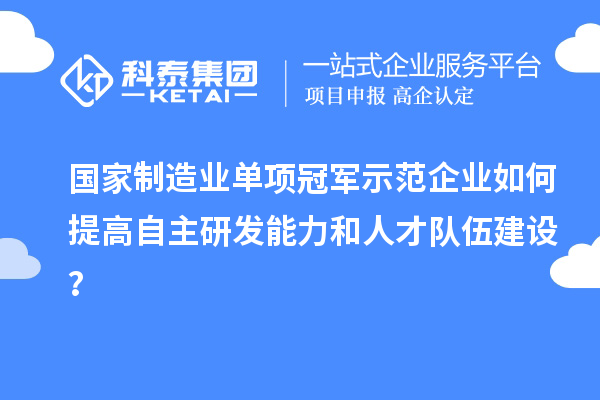 國(guó)家制造業(yè)單項(xiàng)冠軍示范企業(yè)如何提高自主研發(fā)能力和人才隊(duì)伍建設(shè)？