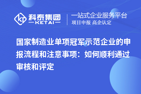 國(guó)家制造業(yè)單項(xiàng)冠軍示范企業(yè)的申報(bào)流程和注意事項(xiàng)：如何順利通過(guò)審核和評(píng)定