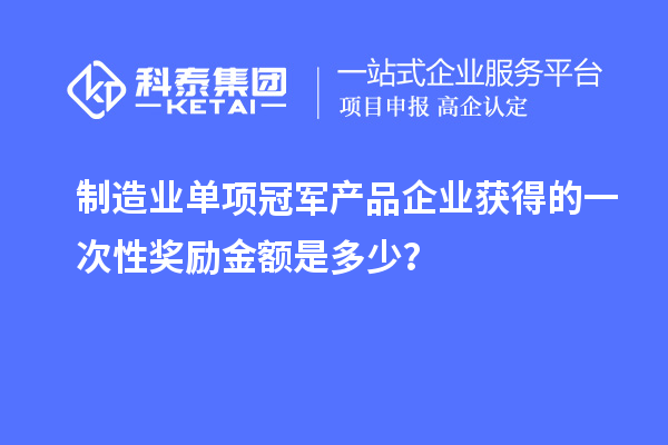 制造業(yè)單項(xiàng)冠軍產(chǎn)品企業(yè)獲得的一次性獎(jiǎng)勵(lì)金額是多少？