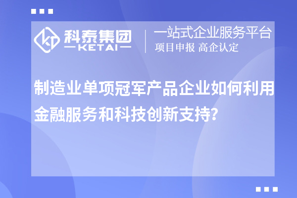 制造業(yè)單項冠軍產(chǎn)品企業(yè)如何利用金融服務(wù)和科技創(chuàng)新支持？