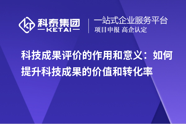 科技成果評價的作用和意義：如何提升科技成果的價值和轉(zhuǎn)化率