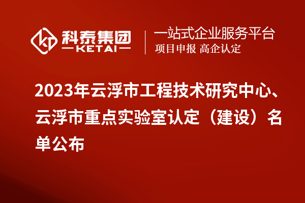 2023年云浮市工程技術(shù)研究中心、云浮市重點(diǎn)實(shí)驗(yàn)室認(rèn)定（建設(shè)）名單公布