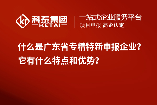 什么是廣東省專精特新申報企業(yè)？它有什么特點和優(yōu)勢？