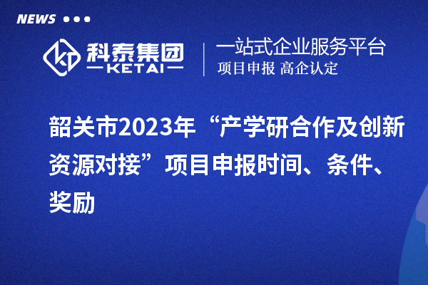 韶關(guān)市2023年“產(chǎn)學(xué)研合作及創(chuàng)新資源對接”項目申報時間、條件、獎勵