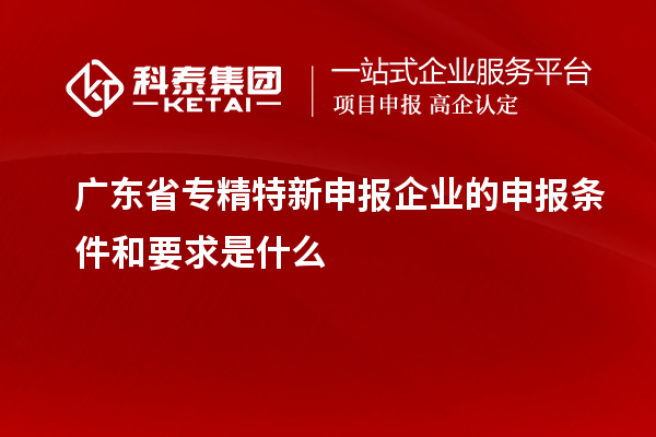 廣東省專(zhuān)精特新申報(bào)企業(yè)的申報(bào)條件和要求是什么