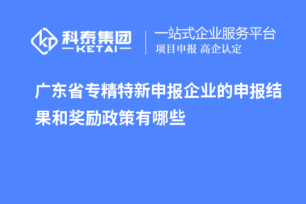 廣東省專精特新申報企業(yè)的申報結(jié)果和獎勵政策有哪些