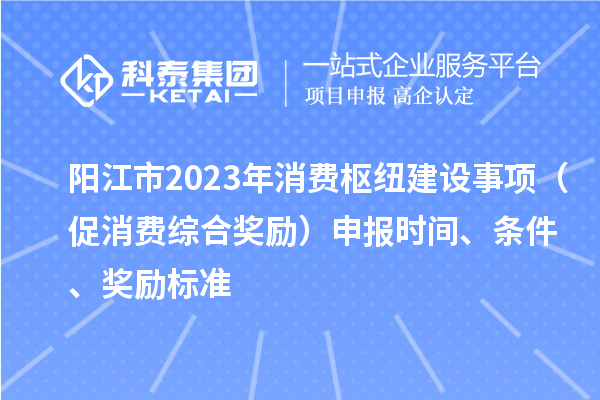 陽(yáng)江市2023年消費(fèi)樞紐建設(shè)事項(xiàng)（促消費(fèi)綜合獎(jiǎng)勵(lì)）申報(bào)時(shí)間、條件、獎(jiǎng)勵(lì)標(biāo)準(zhǔn)