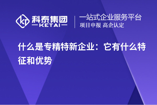 什么是專精特新企業(yè)：它有什么特征和優(yōu)勢