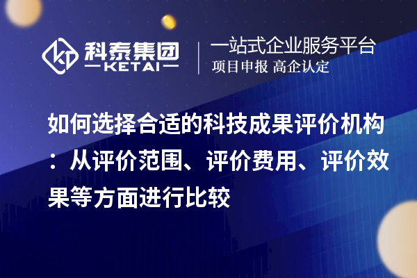 如何選擇合適的科技成果評價機(jī)構(gòu)：從評價范圍、評價費用、評價效果等方面進(jìn)行比較