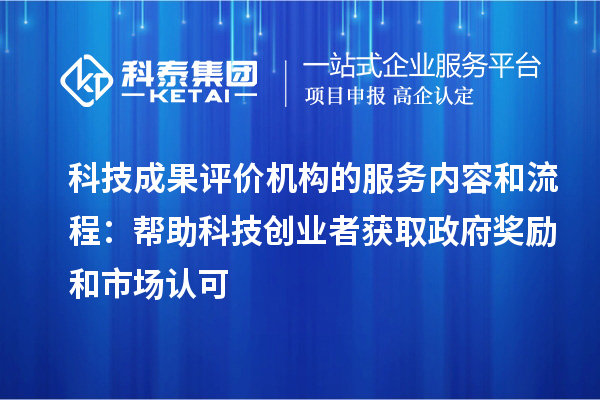 科技成果評(píng)價(jià)機(jī)構(gòu)的服務(wù)內(nèi)容和流程：幫助科技創(chuàng)業(yè)者獲取政府獎(jiǎng)勵(lì)和市場(chǎng)認(rèn)可