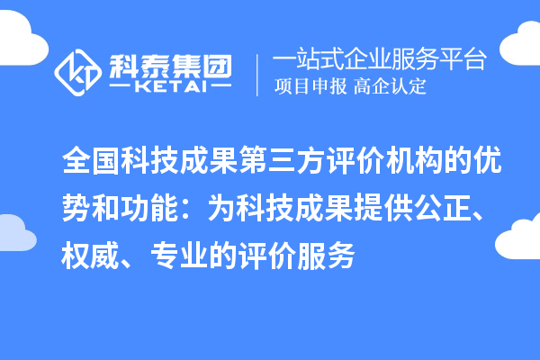 全國科技成果第三方評價(jià)機(jī)構(gòu)的優(yōu)勢和功能：為科技成果提供公正、權(quán)威、專業(yè)的評價(jià)服務(wù)