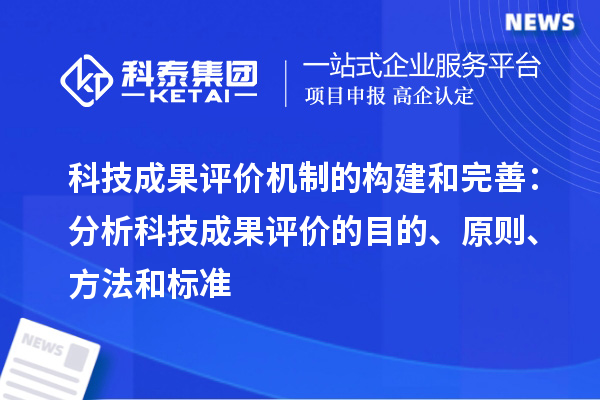 科技成果評(píng)價(jià)機(jī)制的構(gòu)建和完善：分析科技成果評(píng)價(jià)的目的、原則、方法和標(biāo)準(zhǔn)